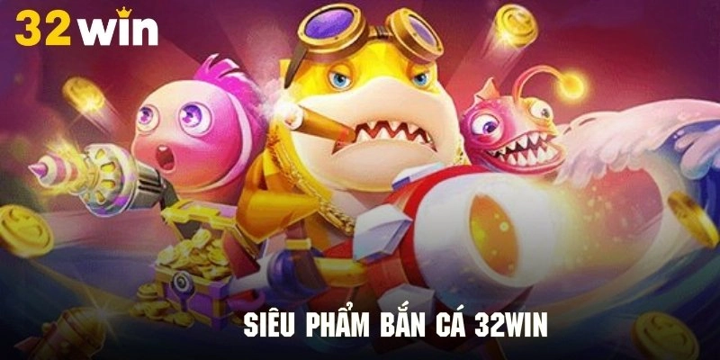 Top những siêu phẩm bắn cá 32Win cực hấp dẫn