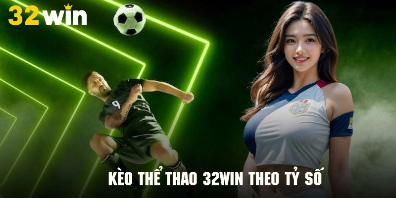 Kèo tỷ số mang tỷ lệ trả thưởng cao ngất ngưởng tại 32Win